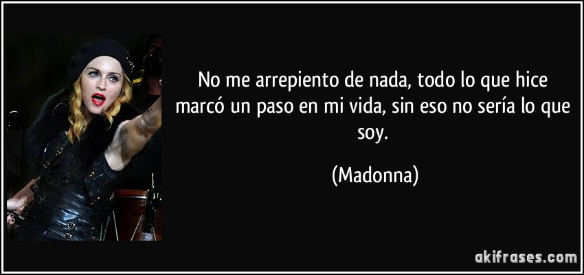 No me arrepiento de nada, todo lo que hice marcó un paso en mi vida, sin eso no sería lo que soy. (Madonna)