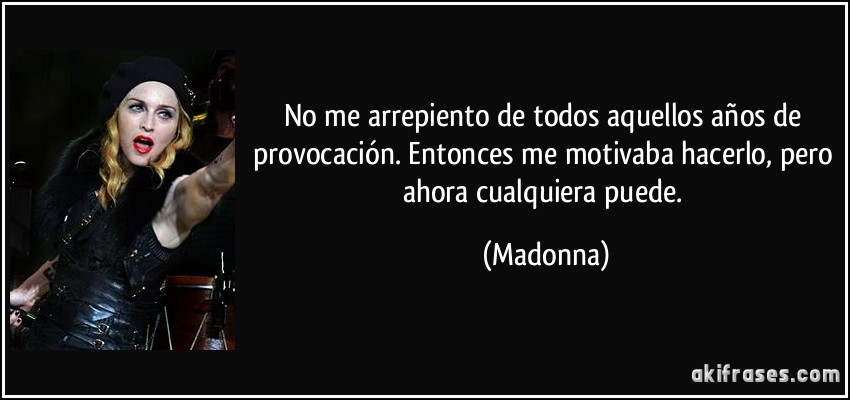 No me arrepiento de todos aquellos años de provocación. Entonces me motivaba hacerlo, pero ahora cualquiera puede. (Madonna)