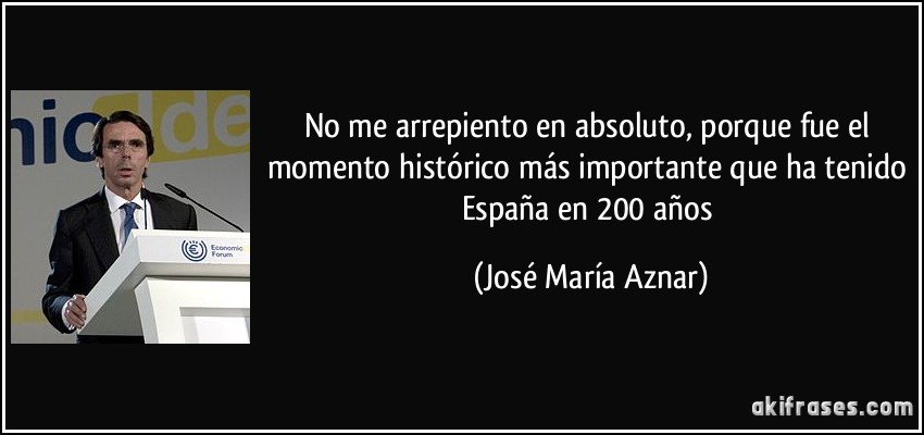 No me arrepiento en absoluto, porque fue el momento histórico más importante que ha tenido España en 200 años (José María Aznar)