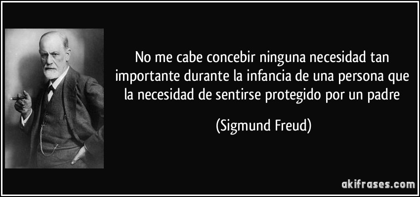 No me cabe concebir ninguna necesidad tan importante durante la infancia de una persona que la necesidad de sentirse protegido por un padre (Sigmund Freud)