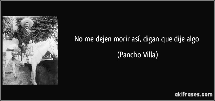 No me dejen morir así, digan que dije algo (Pancho Villa)