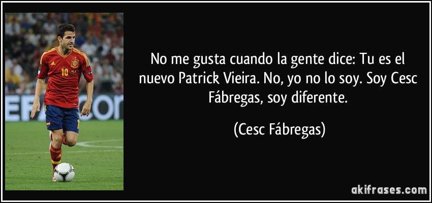 No me gusta cuando la gente dice: Tu es el nuevo Patrick Vieira. No, yo no lo soy. Soy Cesc Fábregas, soy diferente. (Cesc Fábregas)