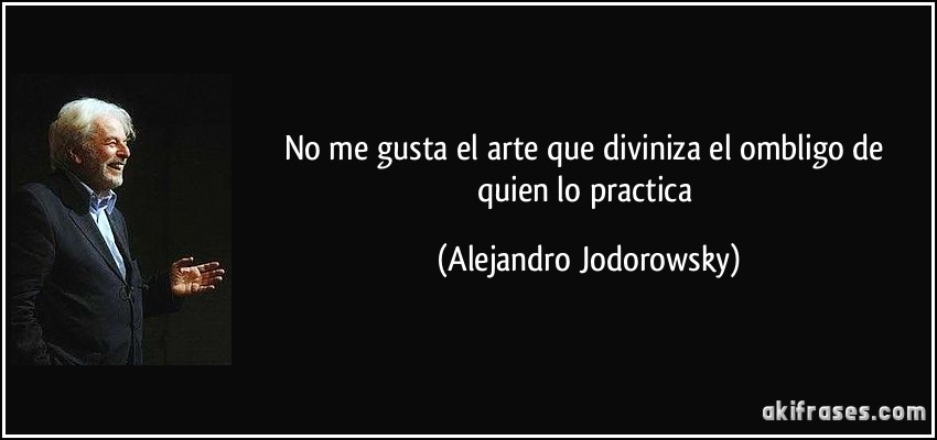 No me gusta el arte que diviniza el ombligo de quien lo practica (Alejandro Jodorowsky)
