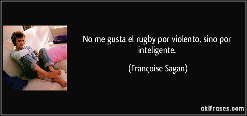 No me gusta el rugby por violento, sino por inteligente. (Françoise Sagan)
