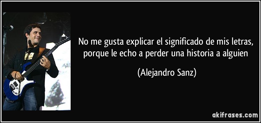 No me gusta explicar el significado de mis letras, porque le echo a perder una historia a alguien (Alejandro Sanz)