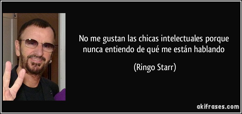 No me gustan las chicas intelectuales porque nunca entiendo de qué me están hablando (Ringo Starr)