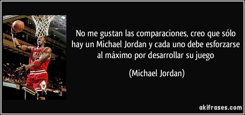 No me gustan las comparaciones, creo que sólo hay un Michael Jordan y cada uno debe esforzarse al máximo por desarrollar su juego (Michael Jordan)
