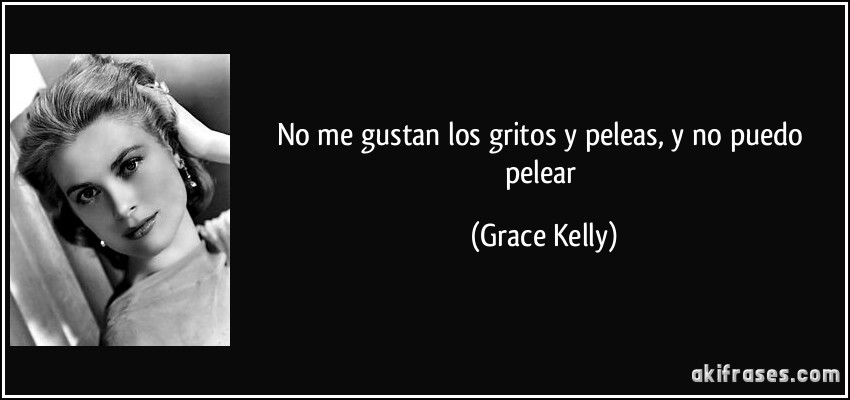 No me gustan los gritos y peleas, y no puedo pelear (Grace Kelly)