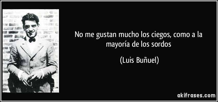 No me gustan mucho los ciegos, como a la mayoría de los sordos (Luis Buñuel)