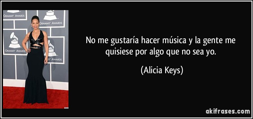 No me gustaría hacer música y la gente me quisiese por algo que no sea yo. (Alicia Keys)