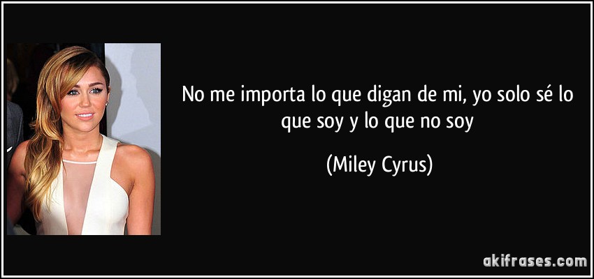 No me importa lo que digan de mi, yo solo sé lo que soy y lo que no soy (Miley Cyrus)