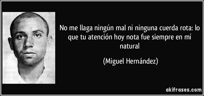 No me llaga ningún mal ni ninguna cuerda rota: lo que tu atención hoy nota fue siempre en mí natural (Miguel Hernández)