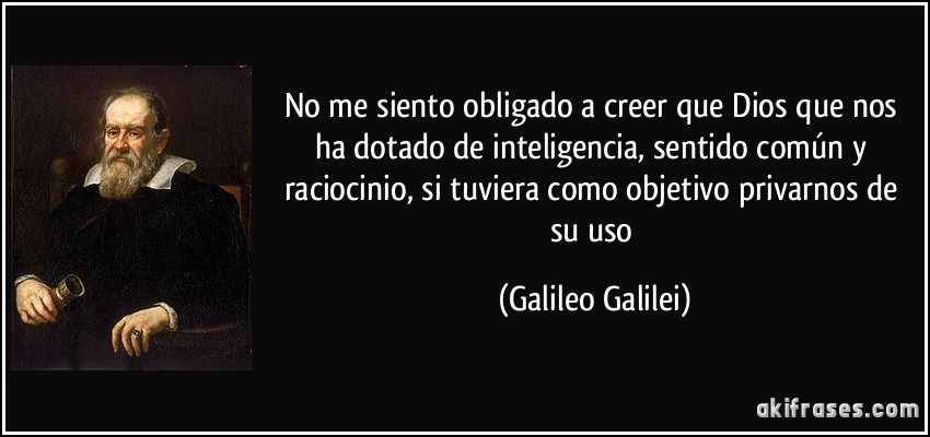 No me siento obligado a creer que Dios que nos ha dotado de inteligencia, sentido común y raciocinio, si tuviera como objetivo privarnos de su uso (Galileo Galilei)
