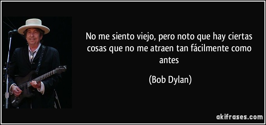 No me siento viejo, pero noto que hay ciertas cosas que no me atraen tan fácilmente como antes (Bob Dylan)
