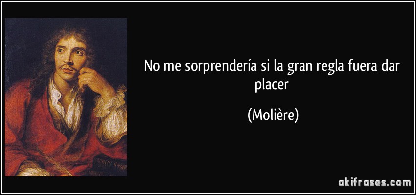 No me sorprendería si la gran regla fuera dar placer (Molière)