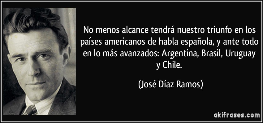 No menos alcance tendrá nuestro triunfo en los países americanos de habla española, y ante todo en lo más avanzados: Argentina, Brasil, Uruguay y Chile. (José Díaz Ramos)