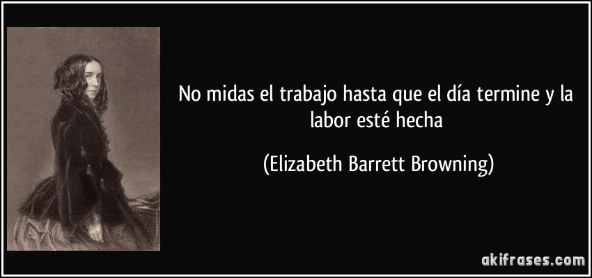 No midas el trabajo hasta que el día termine y la labor esté hecha (Elizabeth Barrett Browning)