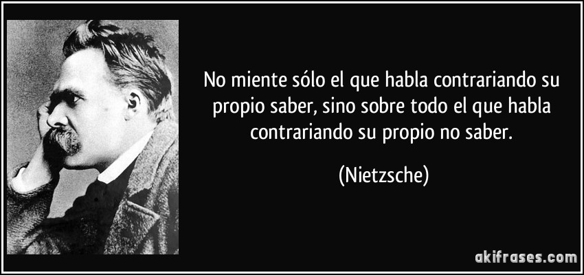 No miente sólo el que habla contrariando su propio saber, sino sobre todo el que habla contrariando su propio no saber. (Nietzsche)