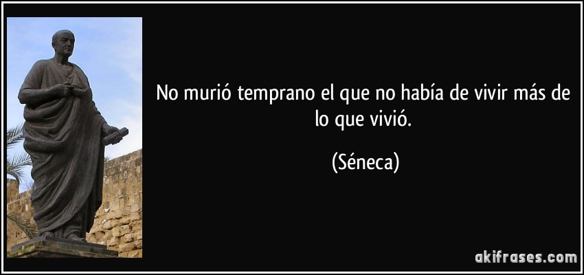 No murió temprano el que no había de vivir más de lo que vivió. (Séneca)