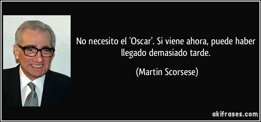 No necesito el 'Oscar'. Si viene ahora, puede haber llegado demasiado tarde. (Martin Scorsese)