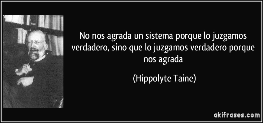 No nos agrada un sistema porque lo juzgamos verdadero, sino que lo juzgamos verdadero porque nos agrada (Hippolyte Taine)