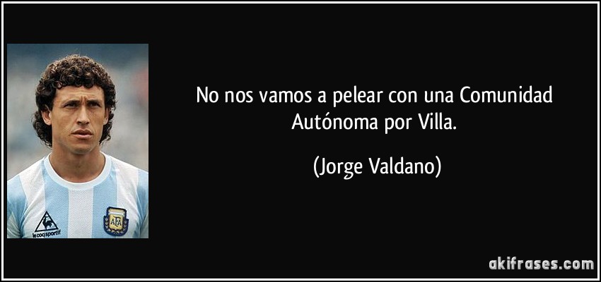 No nos vamos a pelear con una Comunidad Autónoma por Villa. (Jorge Valdano)