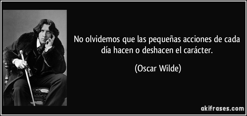 No olvidemos que las pequeñas acciones de cada día hacen o deshacen el carácter. (Oscar Wilde)