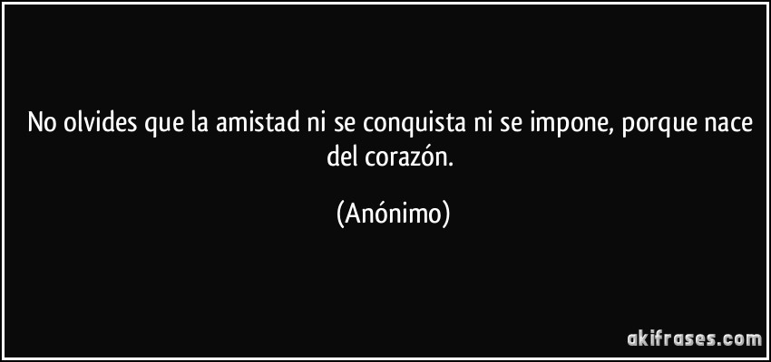 No olvides que la amistad ni se conquista ni se impone, porque nace del corazón. (Anónimo)