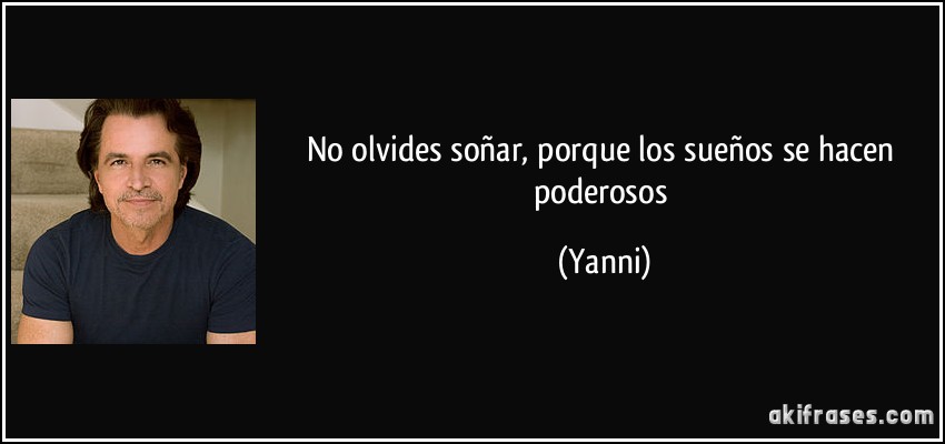 No olvides soñar, porque los sueños se hacen poderosos (Yanni)