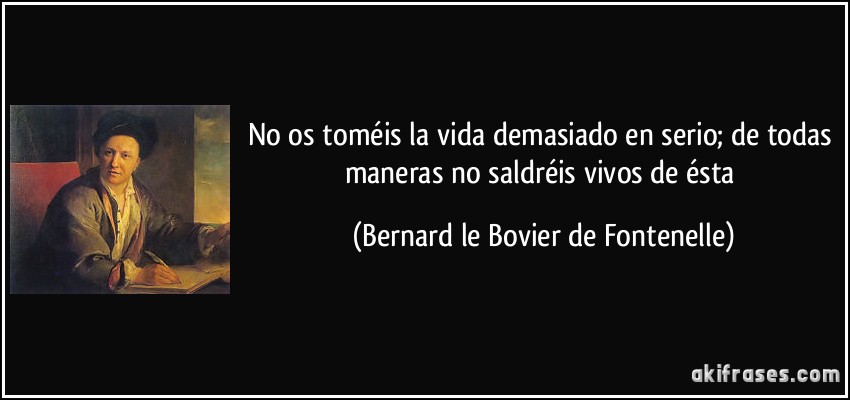 No os toméis la vida demasiado en serio; de todas maneras no saldréis vivos de ésta (Bernard le Bovier de Fontenelle)