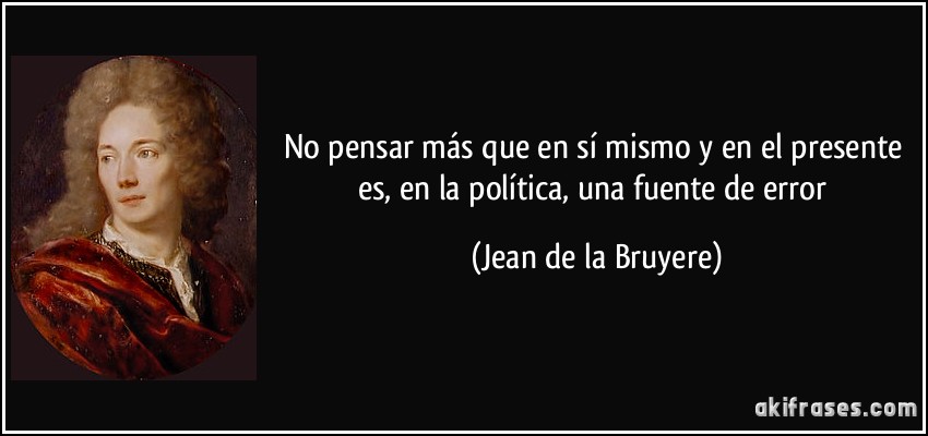 No pensar más que en sí mismo y en el presente es, en la política, una fuente de error (Jean de la Bruyere)