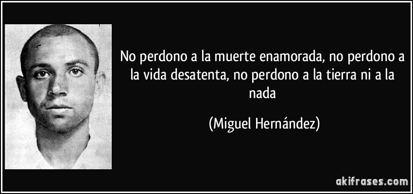 No perdono a la muerte enamorada, no perdono a la vida desatenta, no perdono a la tierra ni a la nada (Miguel Hernández)