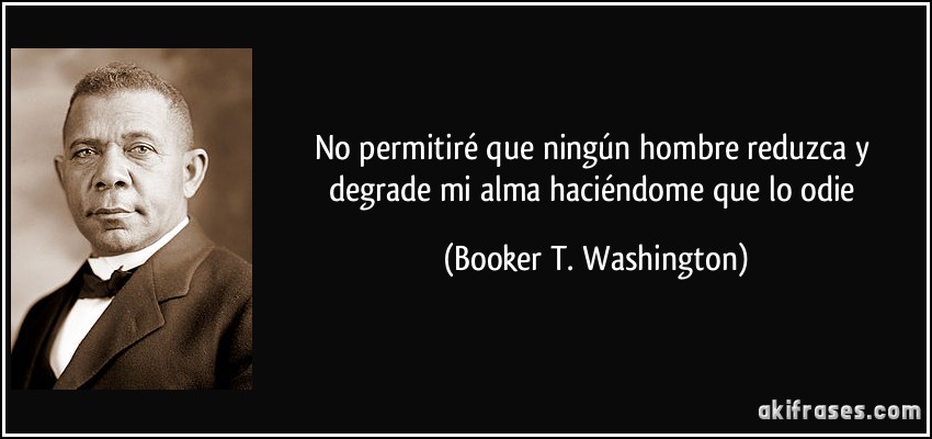 No permitiré que ningún hombre reduzca y degrade mi alma haciéndome que lo odie (Booker T. Washington)
