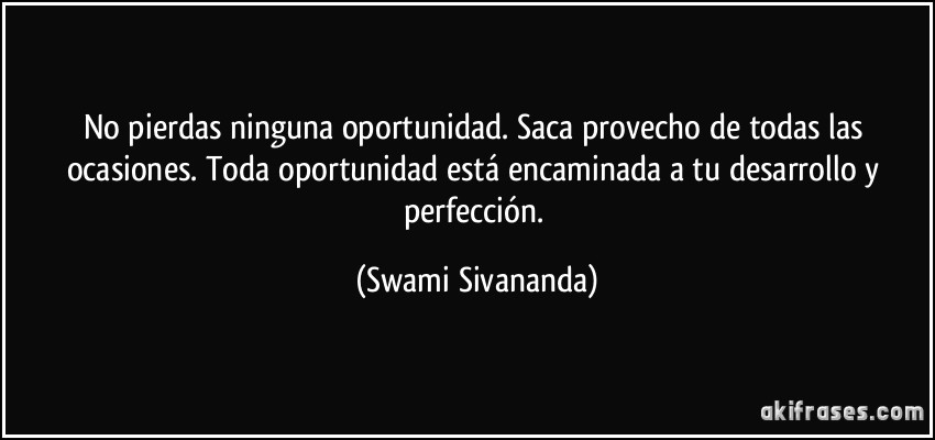 No pierdas ninguna oportunidad. Saca provecho de todas las ocasiones. Toda oportunidad está encaminada a tu desarrollo y perfección. (Swami Sivananda)