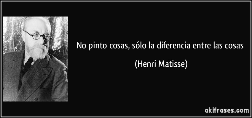 No pinto cosas, sólo la diferencia entre las cosas (Henri Matisse)