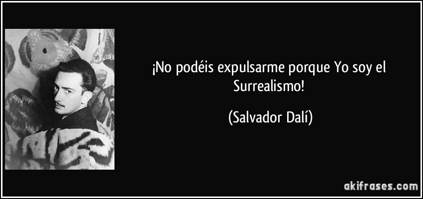 ¡No podéis expulsarme porque Yo soy el Surrealismo! (Salvador Dalí)