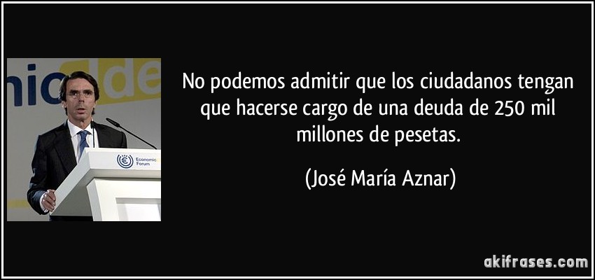 No podemos admitir que los ciudadanos tengan que hacerse cargo de una deuda de 250 mil millones de pesetas. (José María Aznar)