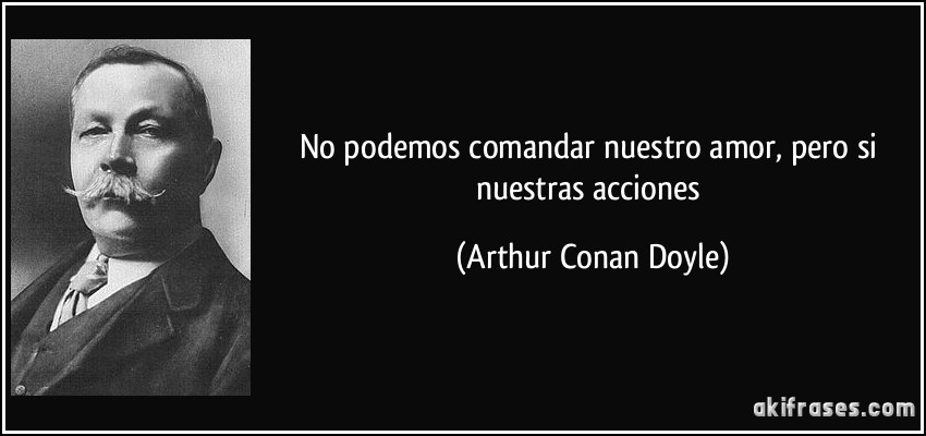 No podemos comandar nuestro amor, pero si nuestras acciones (Arthur Conan Doyle)