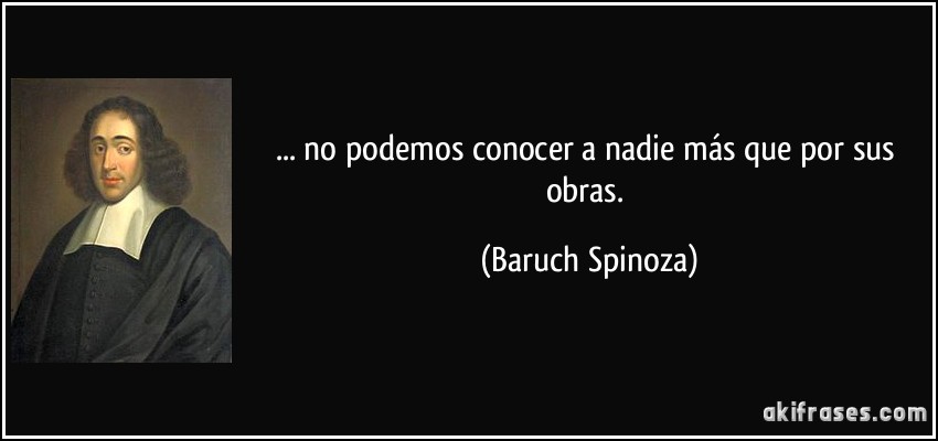 ... no podemos conocer a nadie más que por sus obras. (Baruch Spinoza)