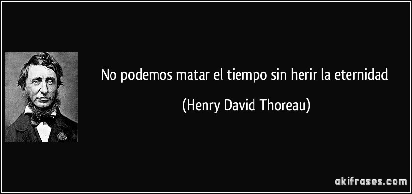 No podemos matar el tiempo sin herir la eternidad (Henry David Thoreau)