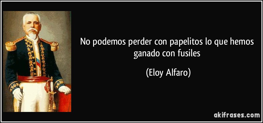 No podemos perder con papelitos lo que hemos ganado con fusiles (Eloy Alfaro)