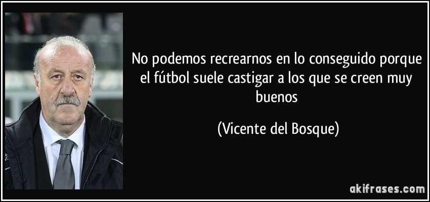 No podemos recrearnos en lo conseguido porque el fútbol suele castigar a los que se creen muy buenos (Vicente del Bosque)