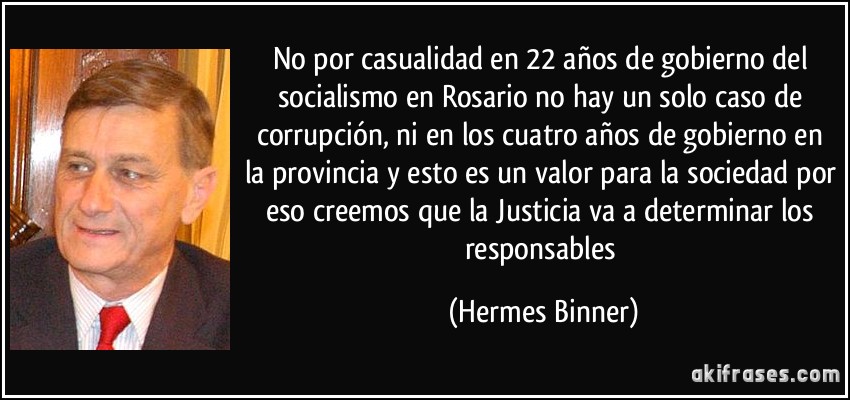 No por casualidad en 22 años de gobierno del socialismo en Rosario no hay un solo caso de corrupción, ni en los cuatro años de gobierno en la provincia y esto es un valor para la sociedad por eso creemos que la Justicia va a determinar los responsables (Hermes Binner)