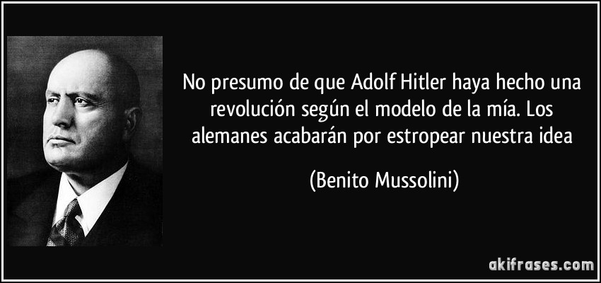 No presumo de que Adolf Hitler haya hecho una revolución según el modelo de la mía. Los alemanes acabarán por estropear nuestra idea (Benito Mussolini)