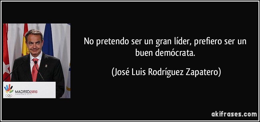 No pretendo ser un gran líder, prefiero ser un buen demócrata. (José Luis Rodríguez Zapatero)