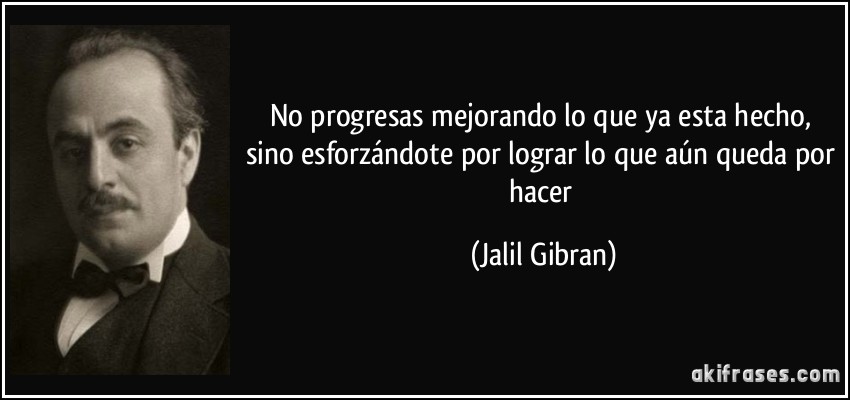 No progresas mejorando lo que ya esta hecho, sino esforzándote por lograr lo que aún queda por hacer (Jalil Gibran)
