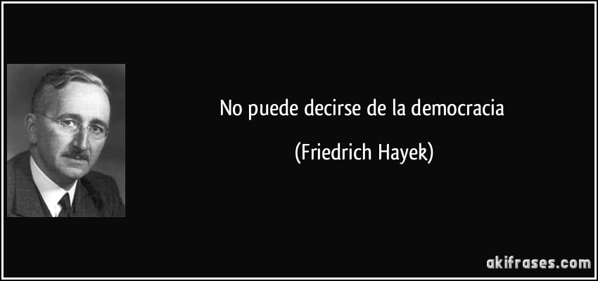 No puede decirse de la democracia (Friedrich Hayek)