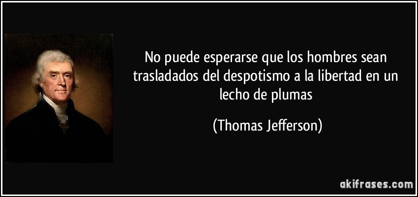 No puede esperarse que los hombres sean trasladados del despotismo a la libertad en un lecho de plumas (Thomas Jefferson)