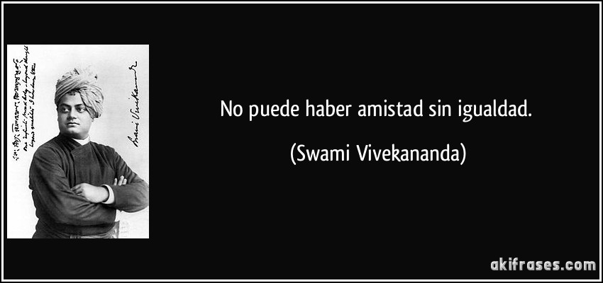 No puede haber amistad sin igualdad. (Swami Vivekananda)