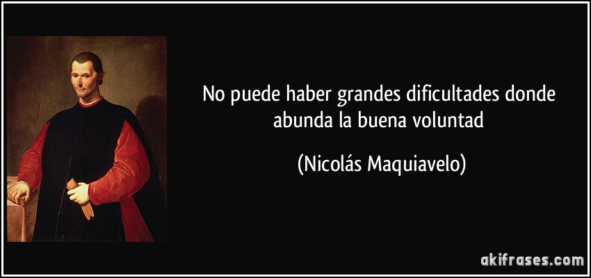 No puede haber grandes dificultades donde abunda la buena voluntad (Nicolás Maquiavelo)